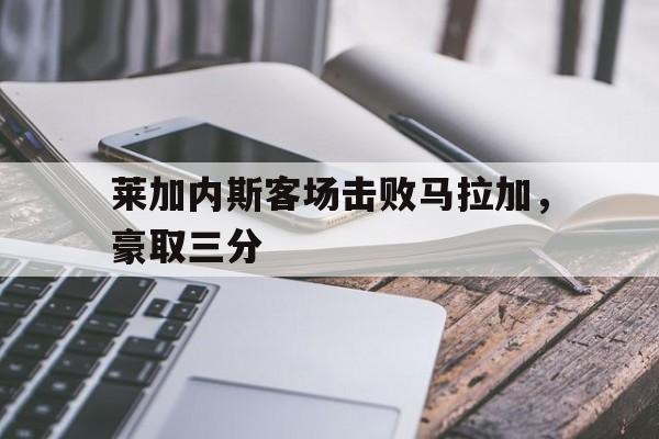 莱加内斯客场击败马拉加，豪取三分的简单介绍