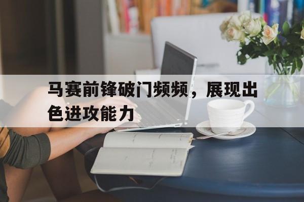 包含马赛前锋破门频频，展现出色进攻能力的词条