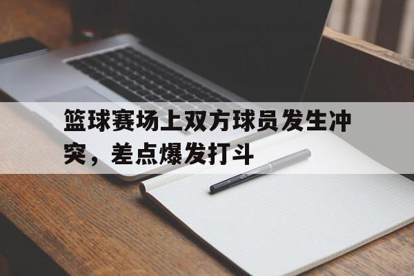 篮球赛场上双方球员发生冲突，差点爆发打斗